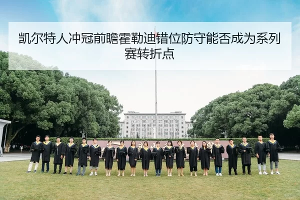 凯尔特人冲冠前瞻霍勒迪错位防守能否成为系列赛转折点