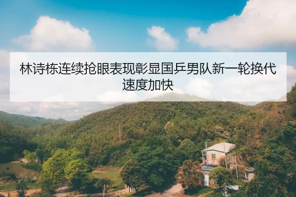 林诗栋连续抢眼表现彰显国乒男队新一轮换代速度加快