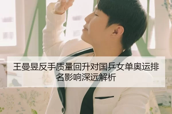 王曼昱反手质量回升对国乒女单奥运排名影响深远解析