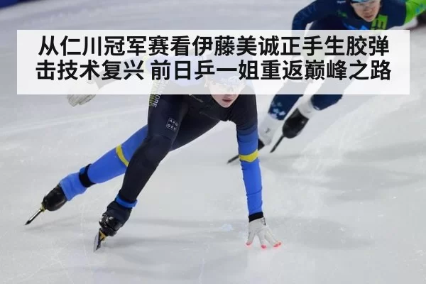 从仁川冠军赛看伊藤美诚正手生胶弹击技术复兴 前日乒一姐重返巅峰之路