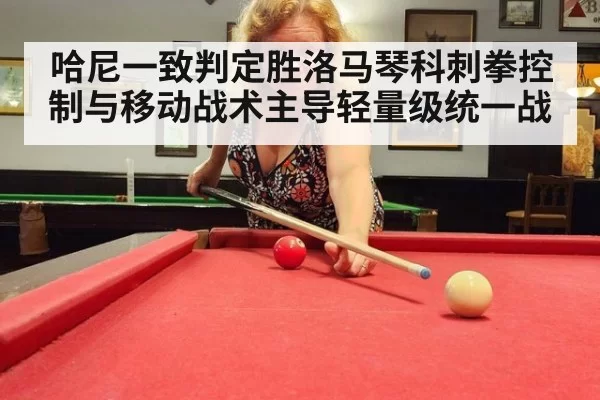 哈尼一致判定胜洛马琴科刺拳控制与移动战术主导轻量级统一战