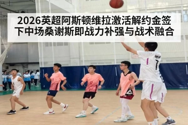 2026英超阿斯顿维拉激活解约金签下中场桑谢斯即战力补强与战术融合