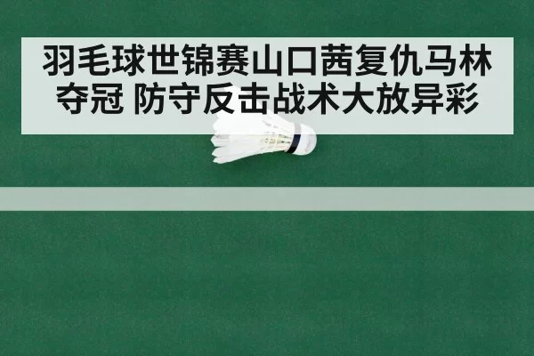 羽毛球世锦赛山口茜复仇马林夺冠 防守反击战术大放异彩