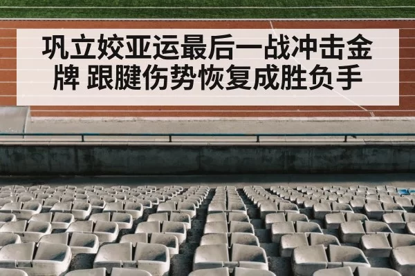 巩立姣亚运最后一战冲击金牌 跟腱伤势恢复成胜负手
