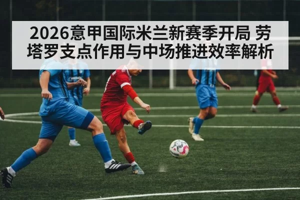 2026意甲国际米兰新赛季开局 劳塔罗支点作用与中场推进效率解析