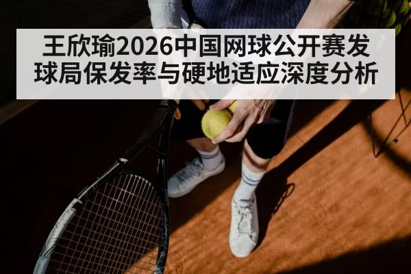 王欣瑜2026中国网球公开赛发球局保发率与硬地适应深度分析